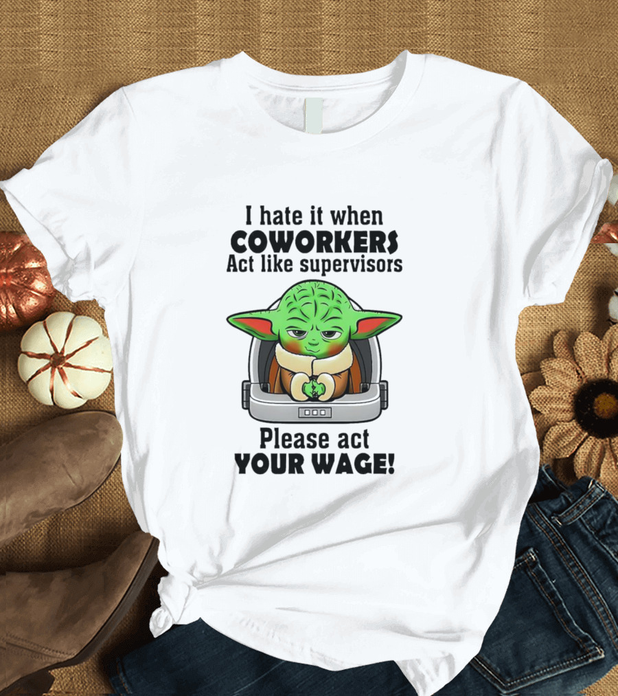 I Hate It When Coworkers Act Like Supervisors Baby Yoda Please Act Your Wage T-Shirt