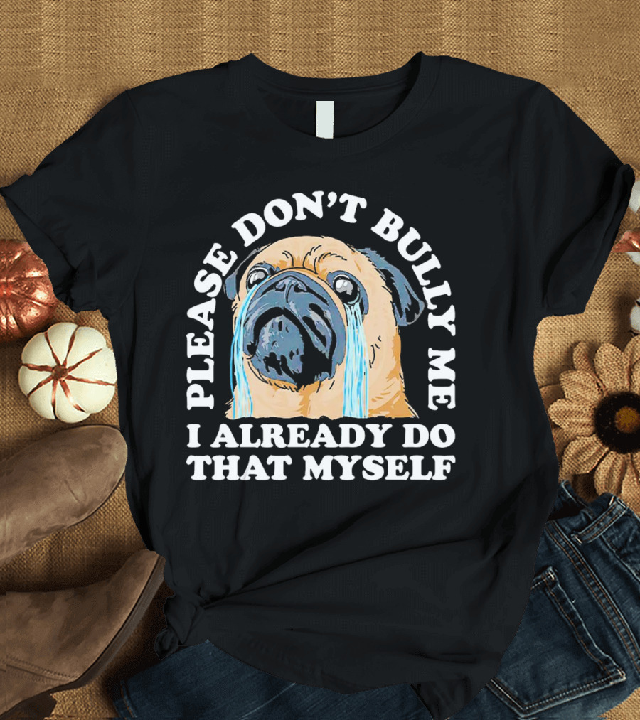 Please Don't Bully Me I Already Do That Myself Crying Pug T-Shirt