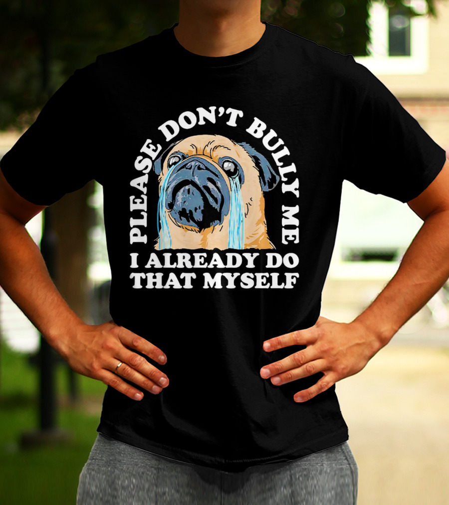 Please Don't Bully Me I Already Do That Myself Crying Pug T-Shirt