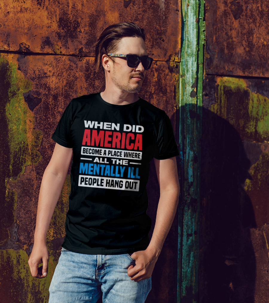When Did America Become A Place Where All The Mentally Ill People Hang Out T-Shirt