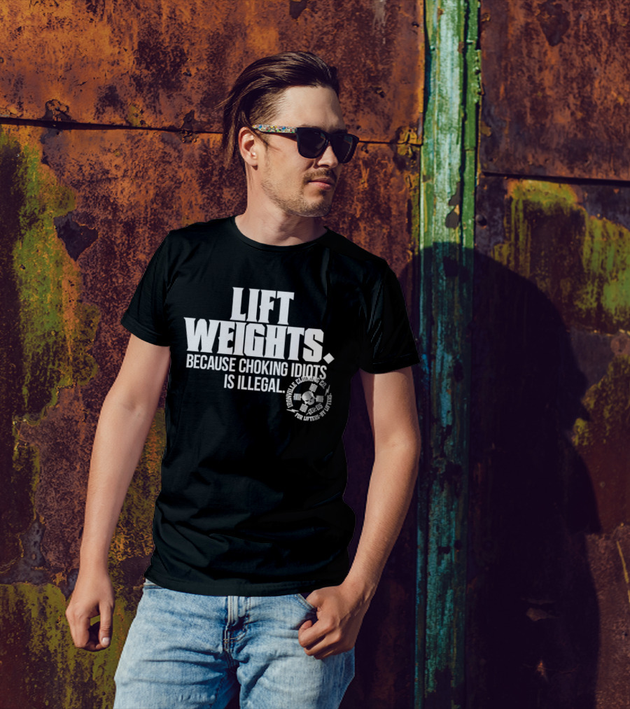 Lift Weights Because Choking Idiots Is Illegal T-Shirt