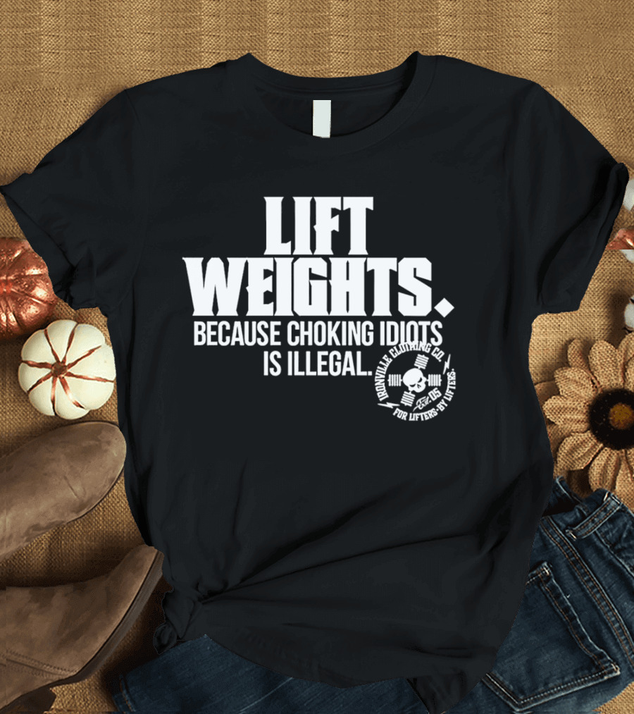Lift Weights Because Choking Idiots Is Illegal T-Shirt