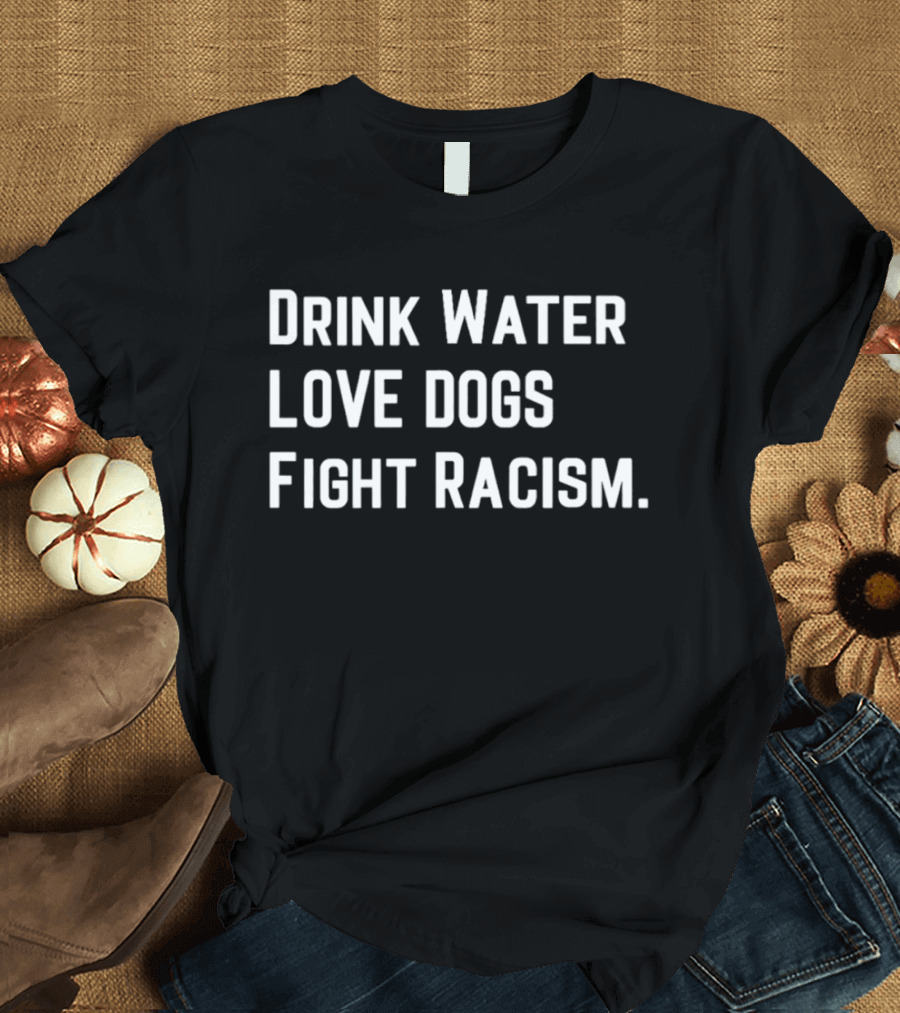 Drink Water Love Dogs Fight Racism Message T-Shirt