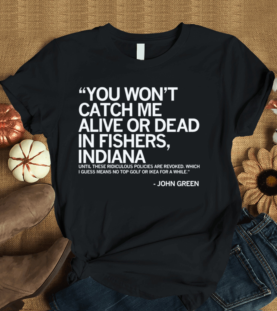 You Won’t Catch Me Alive Or Dead In Fishers Indiana John Green Quote On Policies Top Golf IKEA T-Shirt