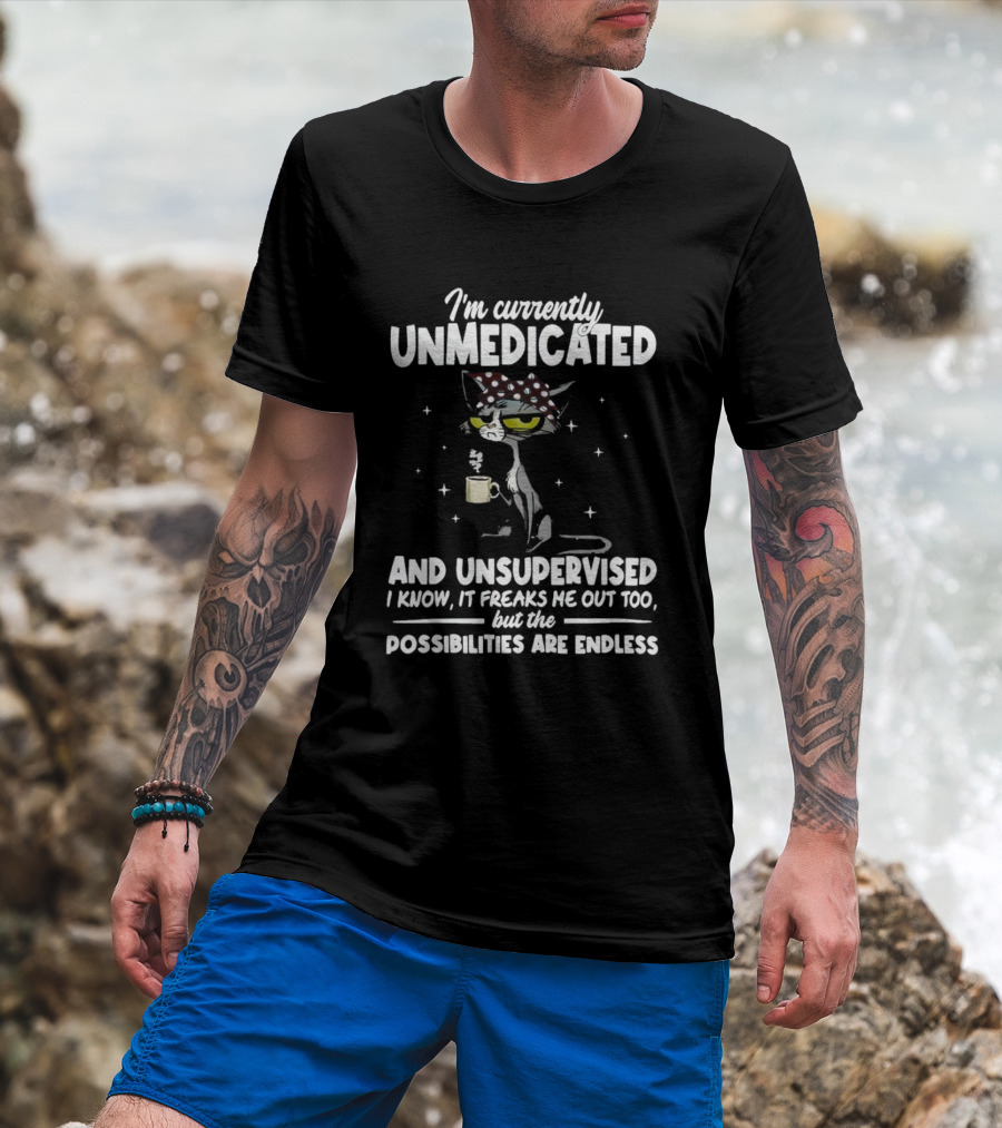 I'm Currently Unmedicated And Unsupervised I Know It Freaks Me Out Too But The Possibilities Are Endless T-Shirt