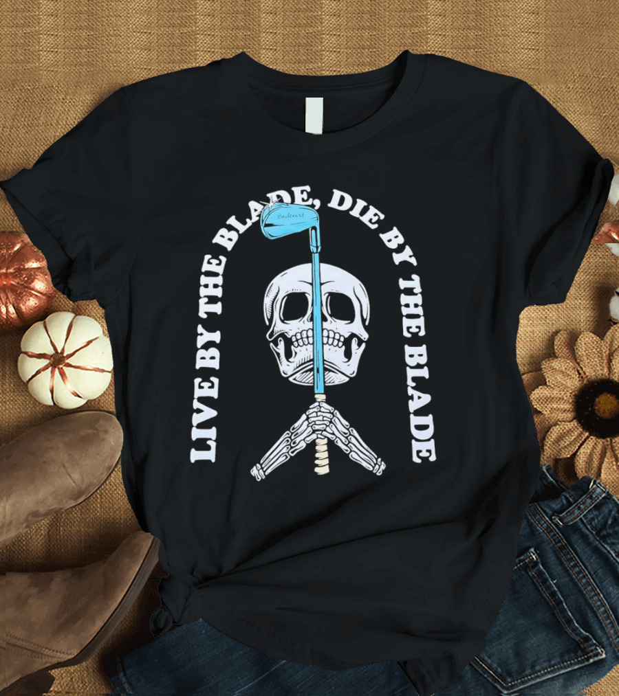 Live By The Blade Die By The Blade Golf Skull Skeleton Crossed Club T-Shirt
