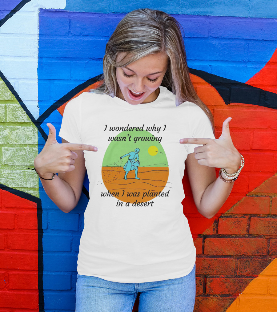 I Wondered Why I Wasn't Growing When I Was Planted In A Desert Sun T-Shirt