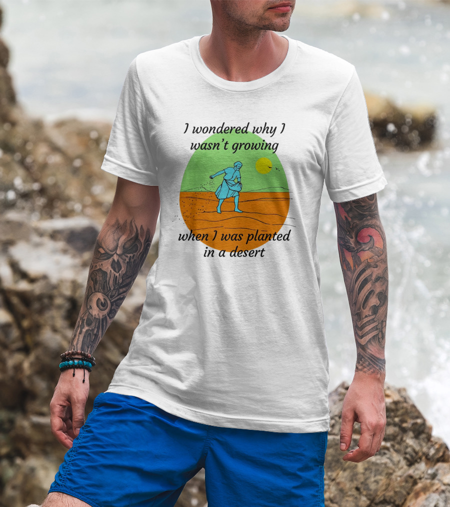 I Wondered Why I Wasn't Growing When I Was Planted In A Desert Sun T-Shirt