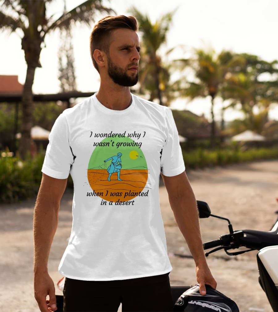 I Wondered Why I Wasn't Growing When I Was Planted In A Desert Sun T-Shirt