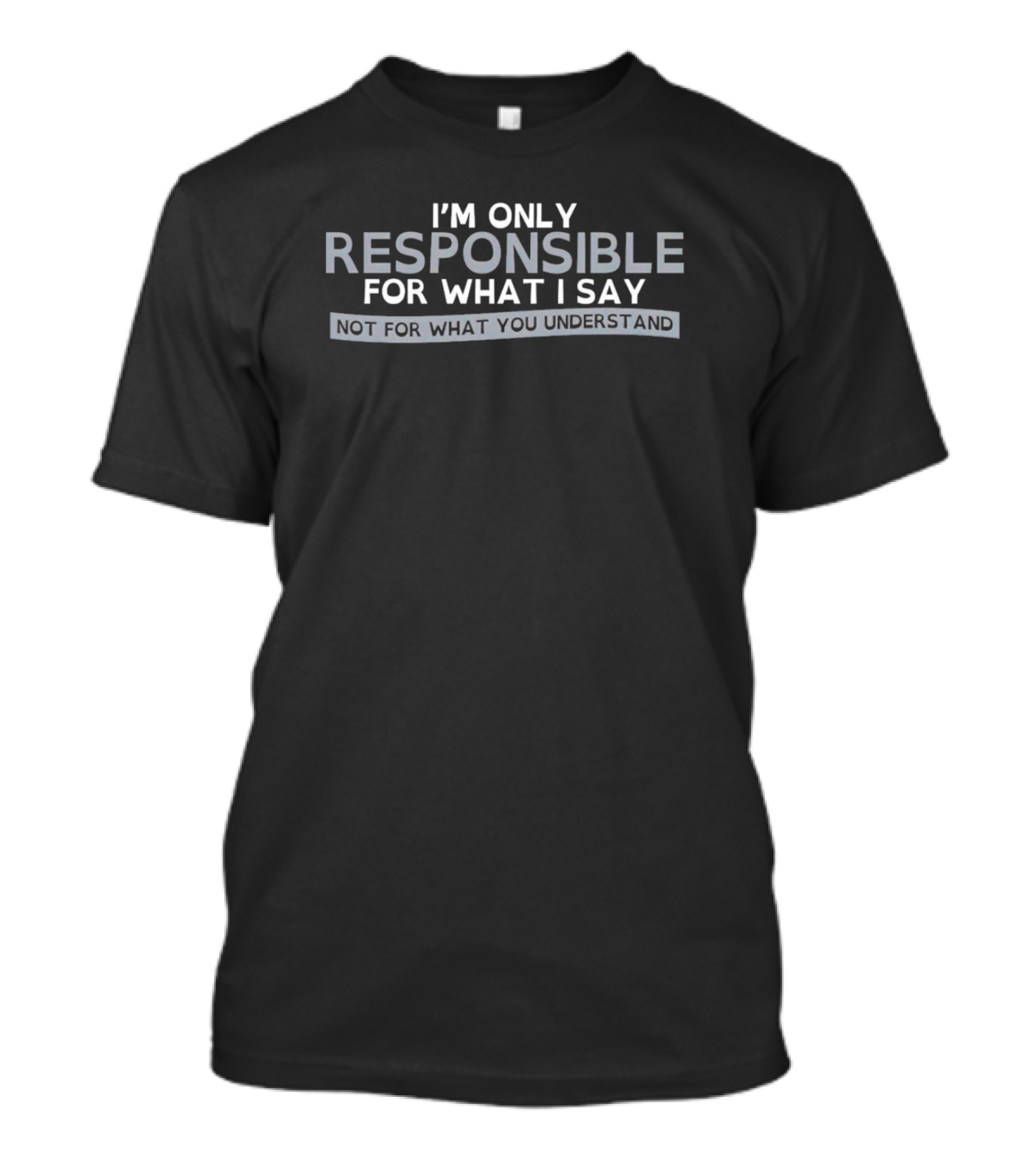 I’m Only Responsible For What I Say Not For What You Understand T-Shirt