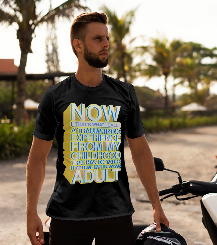 Now That’s What I Call A Traumatizing Experience From My Childhood That Has Dictated How I Live My Life As An Adult T-Shirt