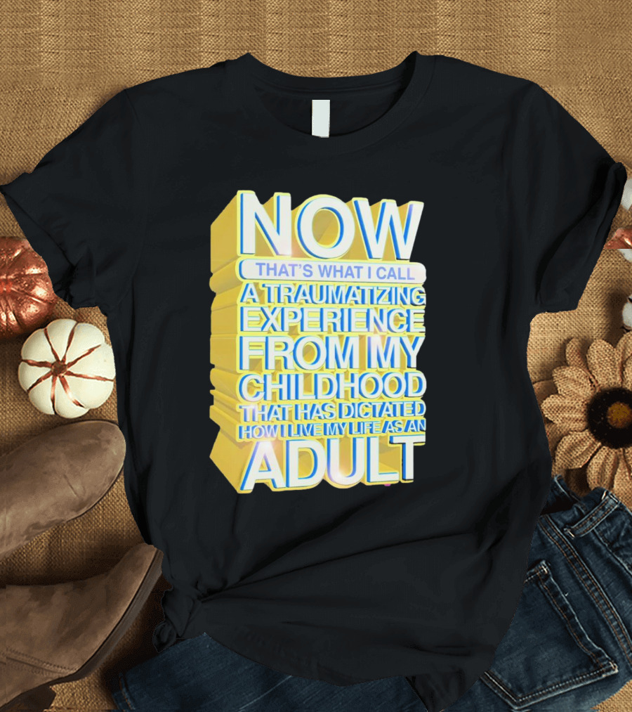 Now That’s What I Call A Traumatizing Experience From My Childhood That Has Dictated How I Live My Life As An Adult T-Shirt