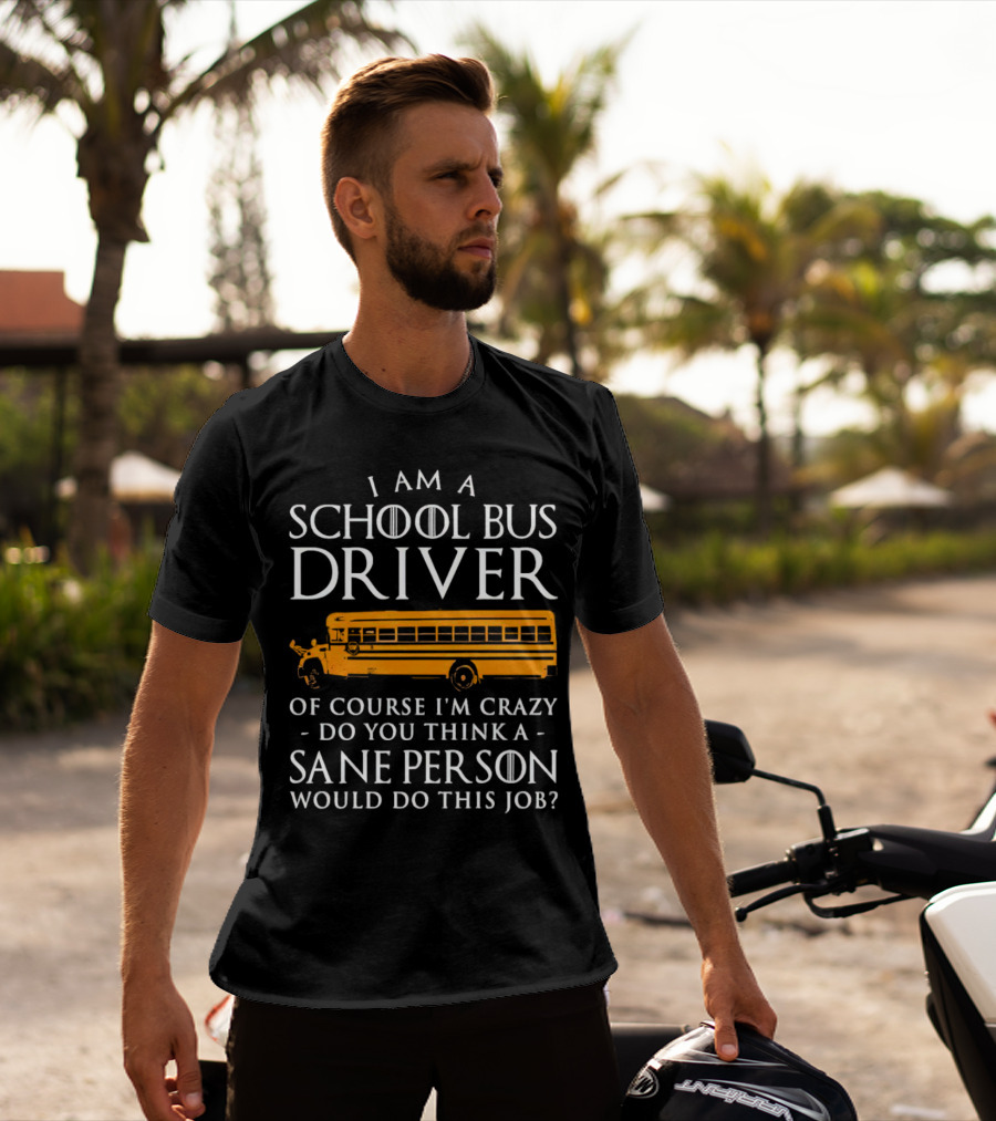 I Am A School Bus Driver Of Course I'm Crazy Do You Think A Sane Person Would Do This Job? T-Shirt