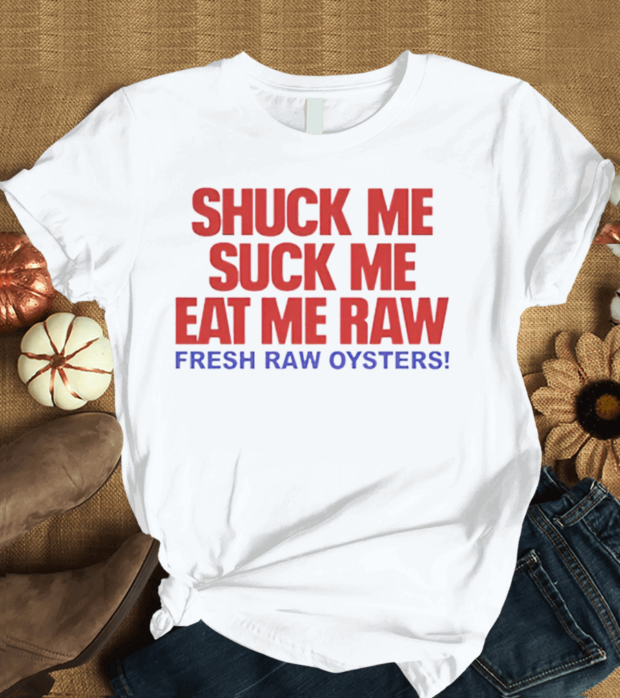 Shuck Me Suck Me Eat Me Raw Fresh Raw Oysters T-Shirt