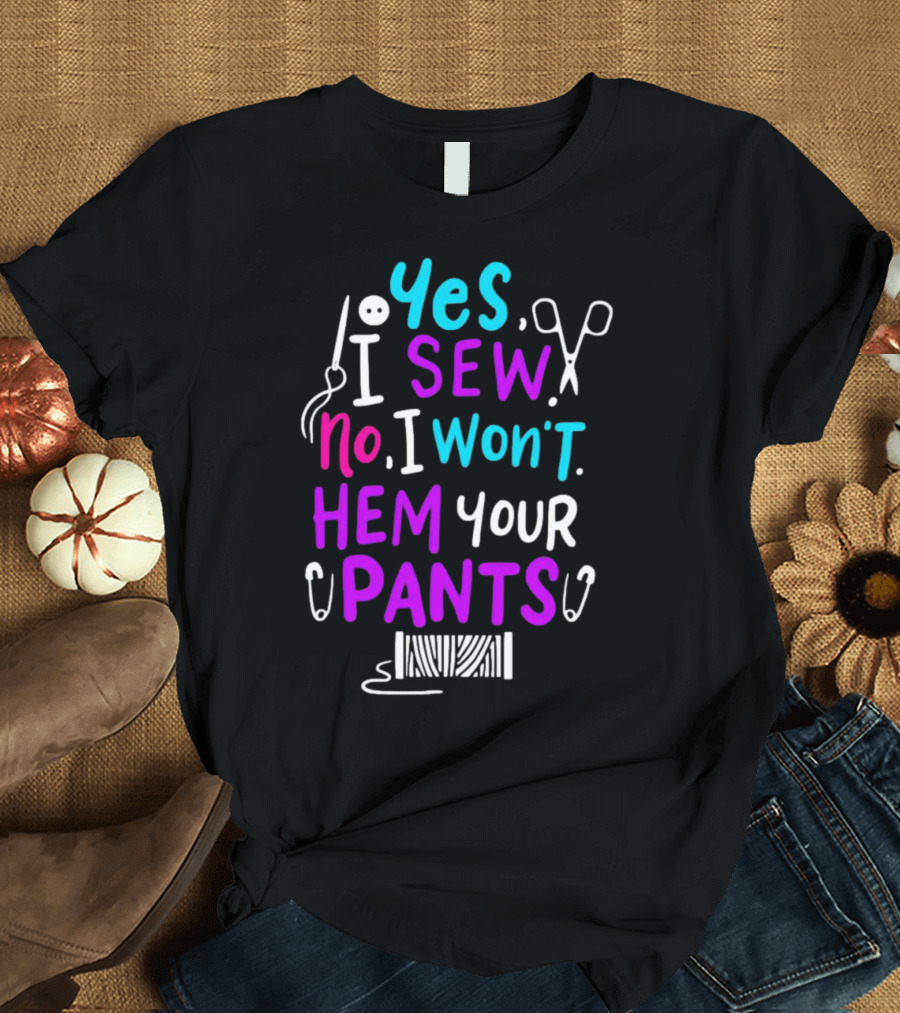 Yes I Sew No I Won't Hem Your Pants Sewing Scissors Safety Pins Needles Thread T-Shirt