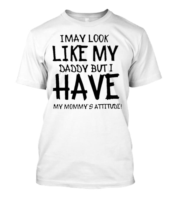 I May Look Like My Daddy But I Have My Mommy's Attitude T-Shirt