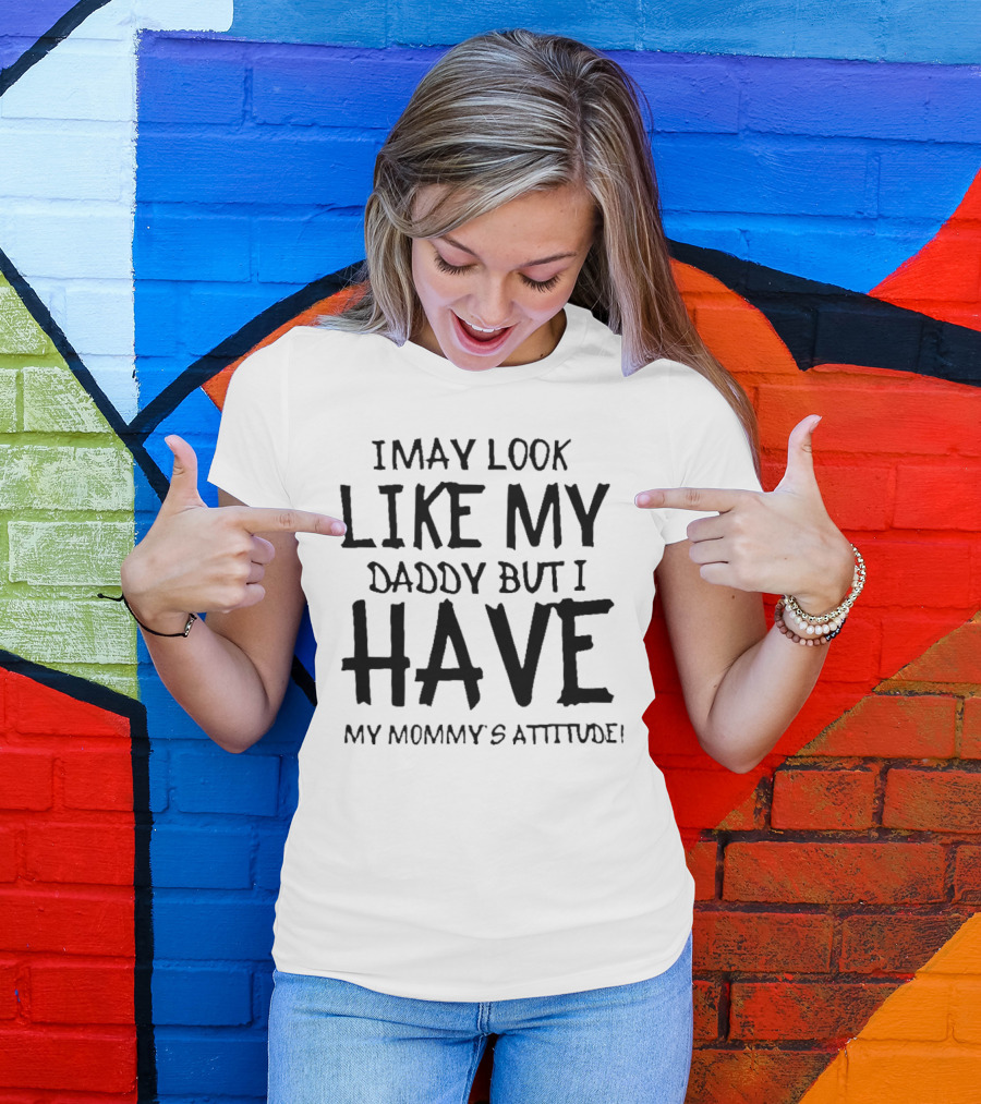 I May Look Like My Daddy But I Have My Mommy's Attitude T-Shirt
