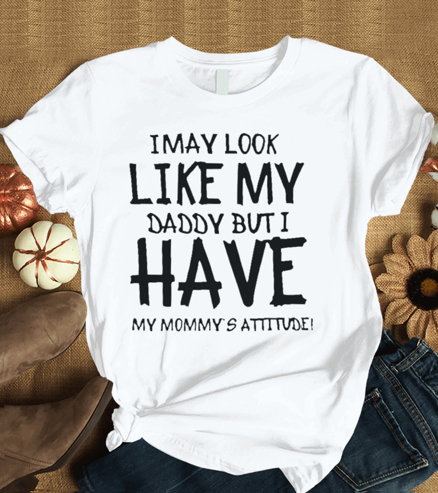 I May Look Like My Daddy But I Have My Mommy's Attitude T-Shirt