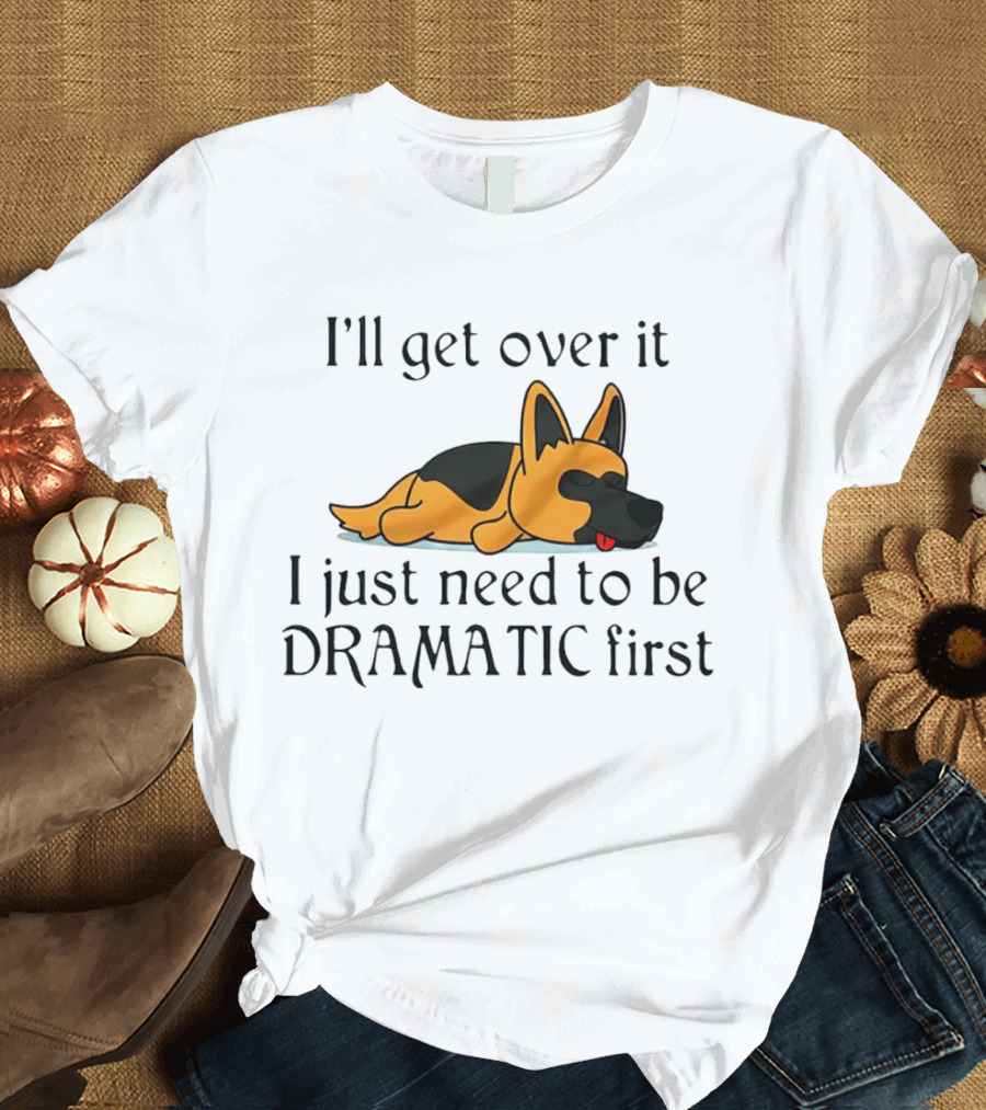 I'll Get Over It German Shepherd Dramatic First T-Shirt