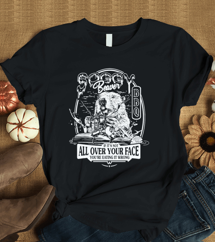 Soggy Beaver BBQ Beaver If It’s Not All Over Your Face You're Eating It Wrong T-Shirt