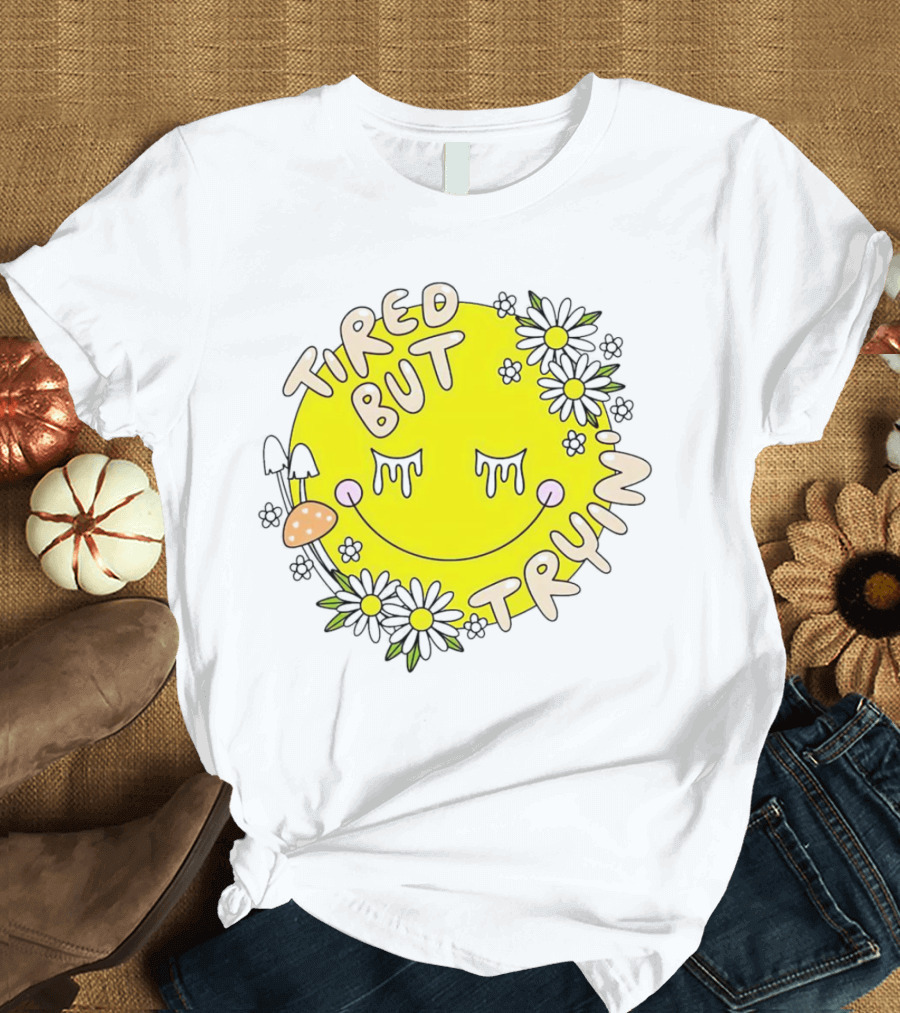 Tired But Tryin’ Smiley Face With Flowers And Mushrooms T-Shirt