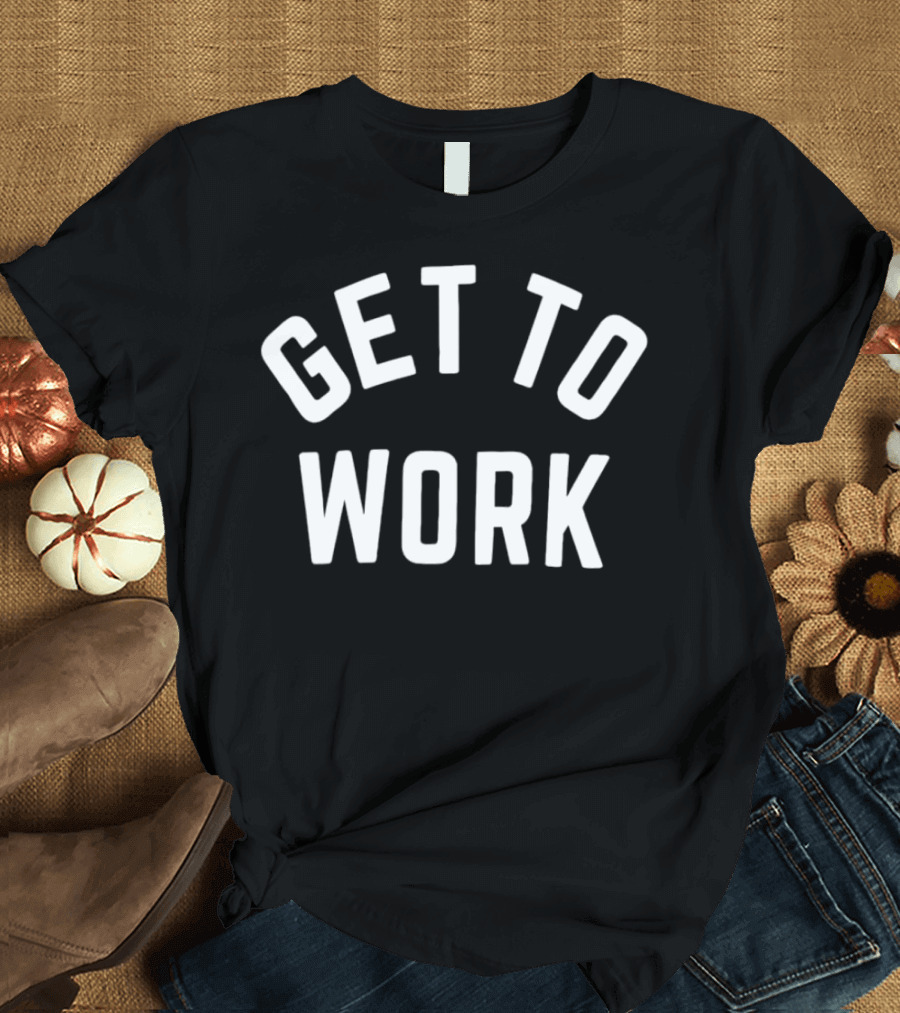 GET TO WORK Motivational Statement For Productivity And Focus T-Shirt