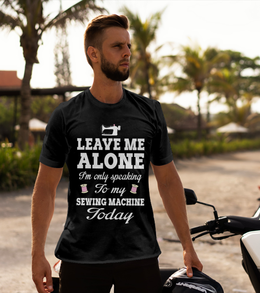 Leave Me Alone I'm Only Speaking To My Sewing Machine Today T-Shirt