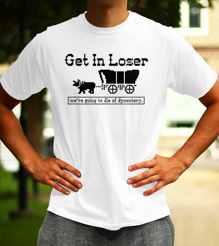 Get In Loser We’re Going To Die Of Dysentery T-Shirt