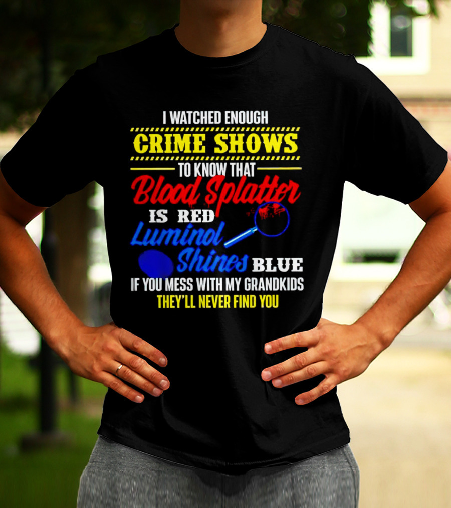 I Watched Enough Crime Shows To Know Blood Splatter Is Red Luminol Shines Blue If You Mess With My Grandkids They'll Never Find You T-Shirt