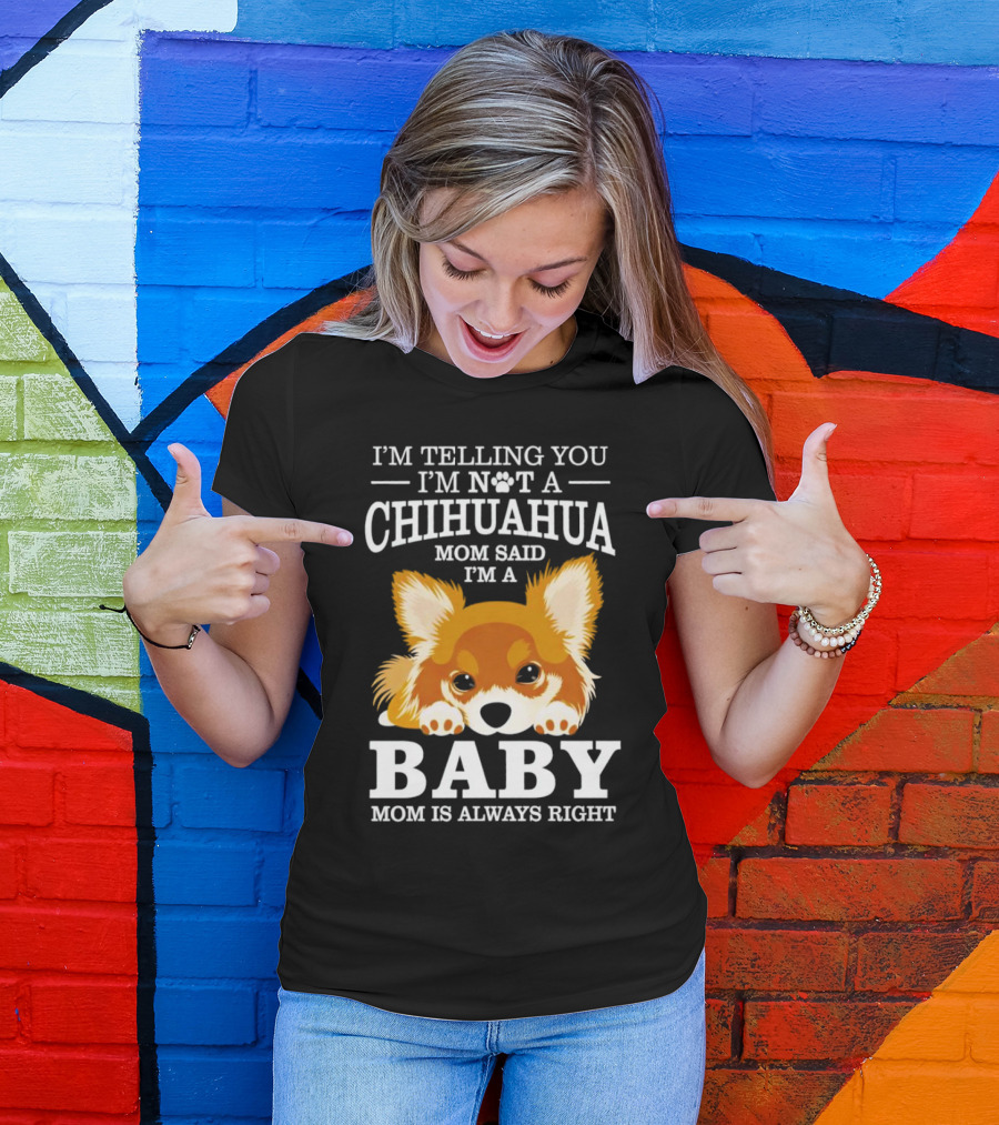 I’m Telling You I’m Not A Chihuahua Mom Said I’m A Baby Mom Is Always Right T-Shirt