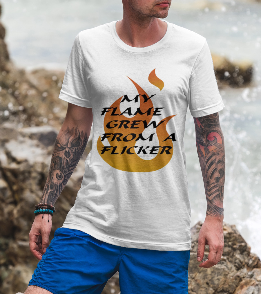 My Flame Grew From A Flicker Fire T-Shirt