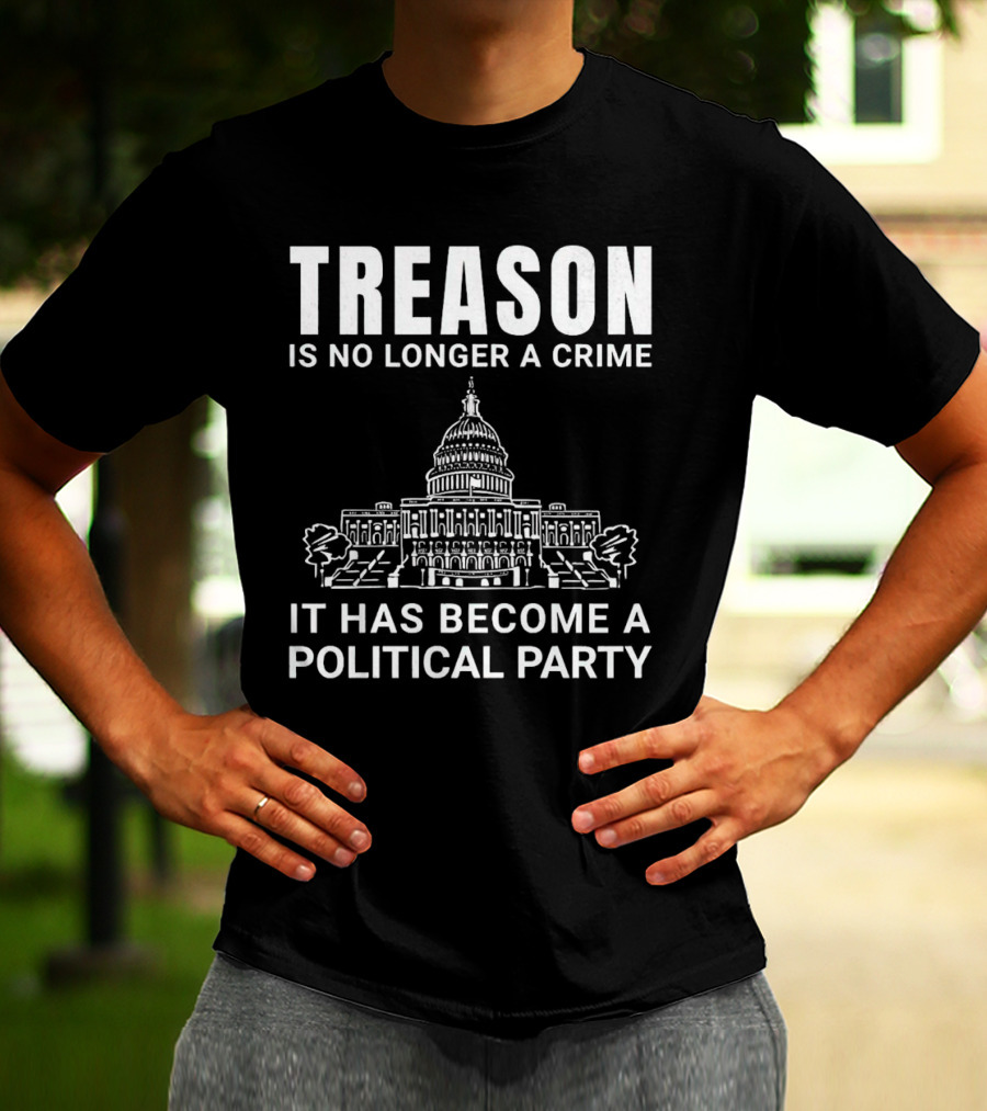 Treason Is No Longer A Crime It Has Become A Political Party T-Shirt