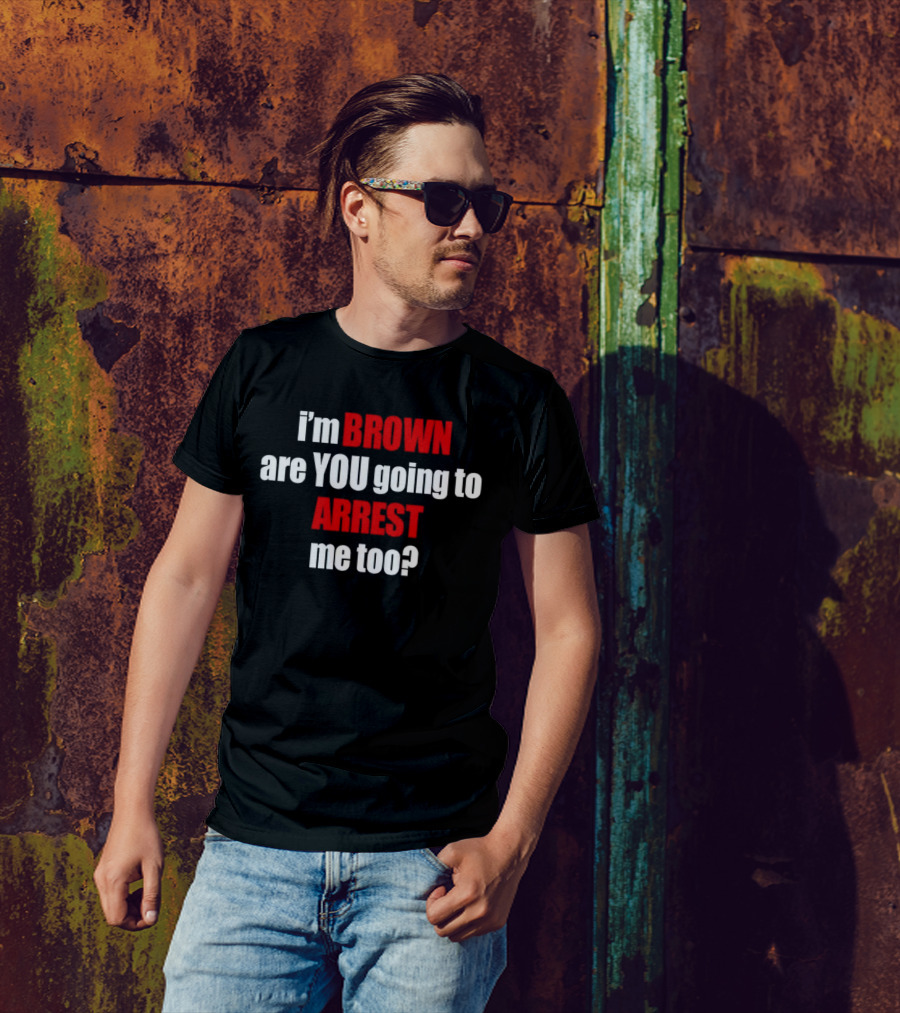 I’m BROWN Are YOU Going To ARREST Me Too T-Shirt