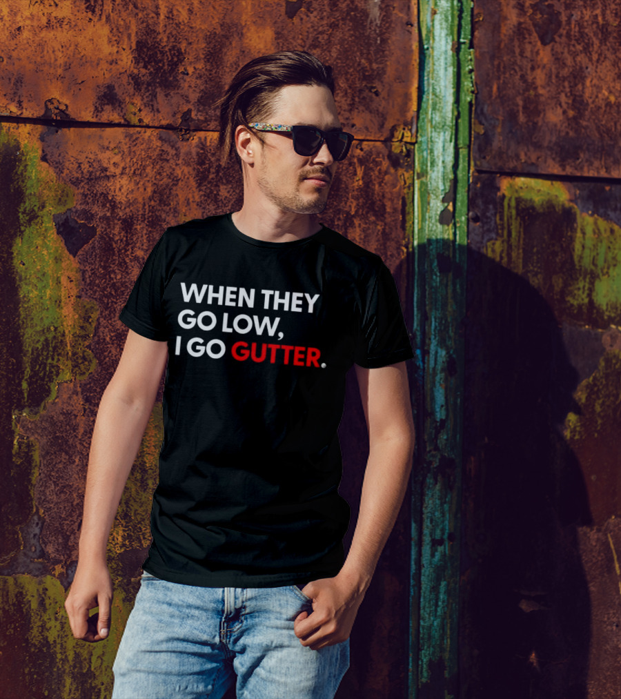 WHEN THEY GO LOW I GO GUTTER T-Shirt