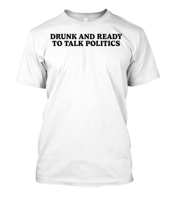 Drunk And Ready To Talk Politics T-Shirt