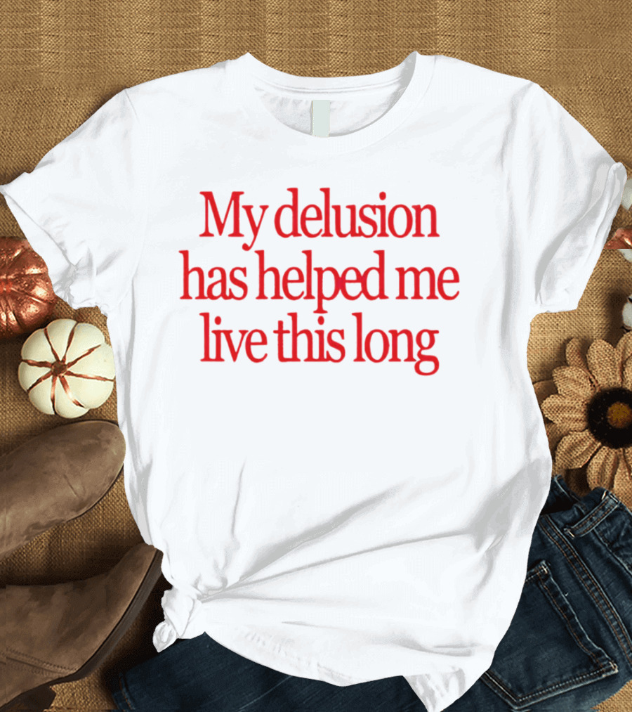 My Delusion Has Helped Me Live This Long T-Shirt