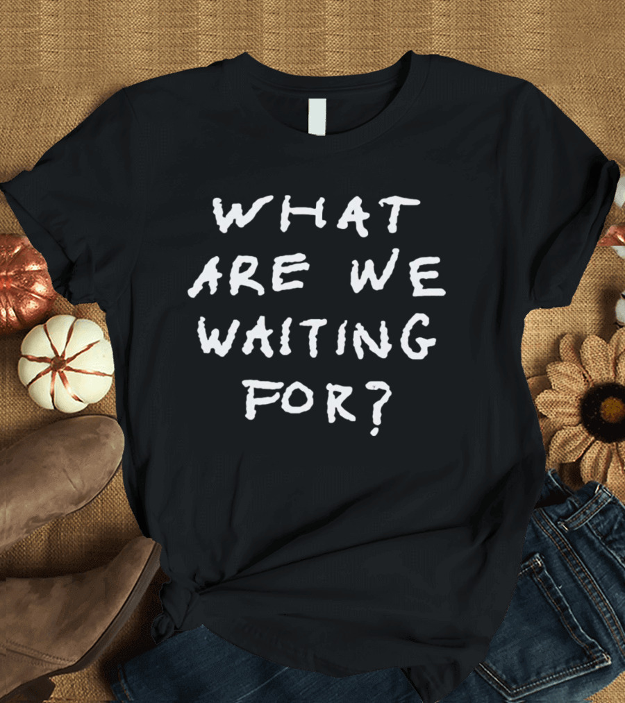 What Are We Waiting For T-Shirt