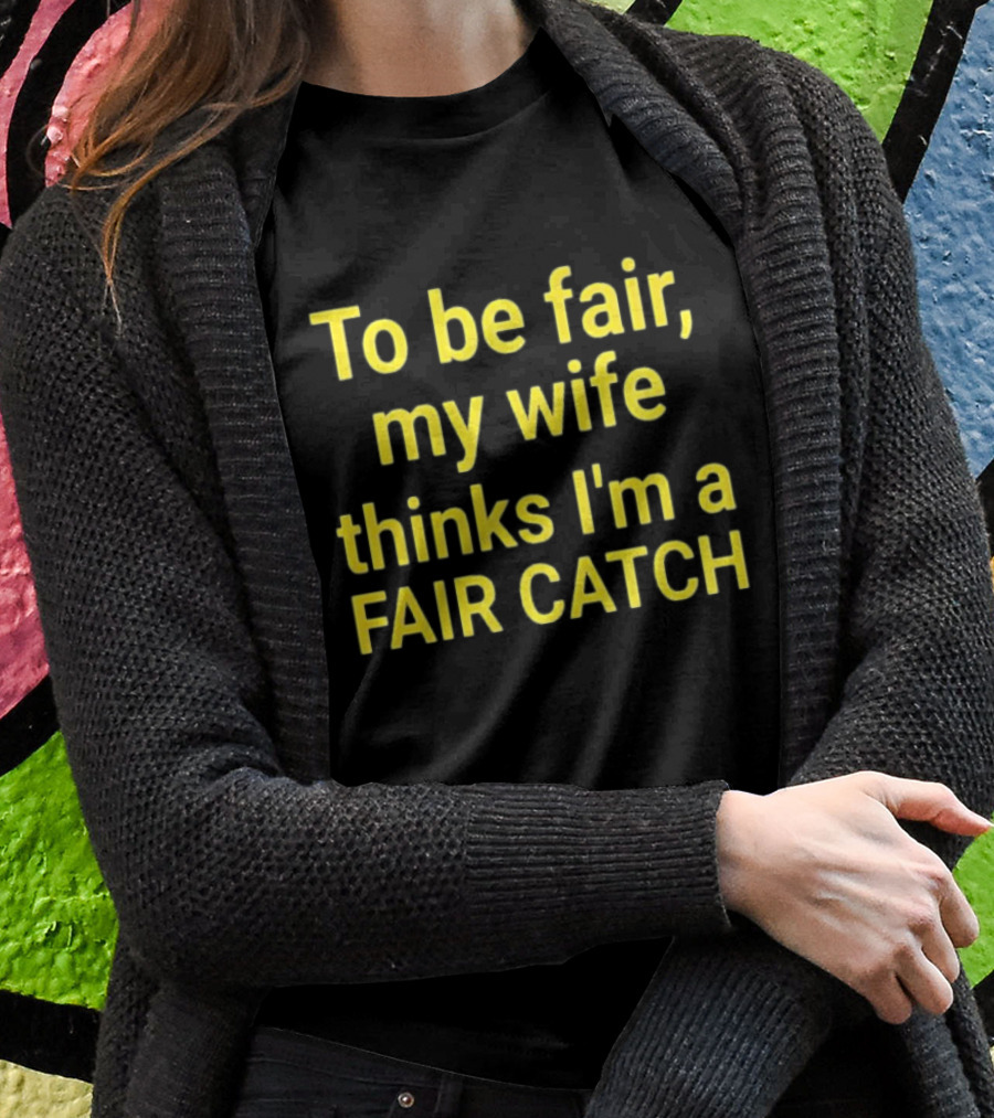 To Be Fair My Wife Thinks I'm A Fair Catch T-Shirt