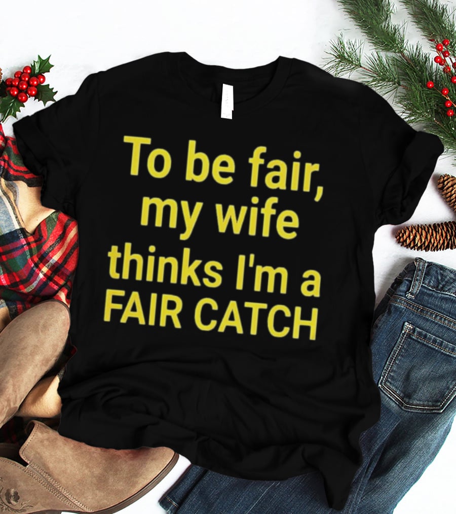 To Be Fair My Wife Thinks I'm A Fair Catch T-Shirt
