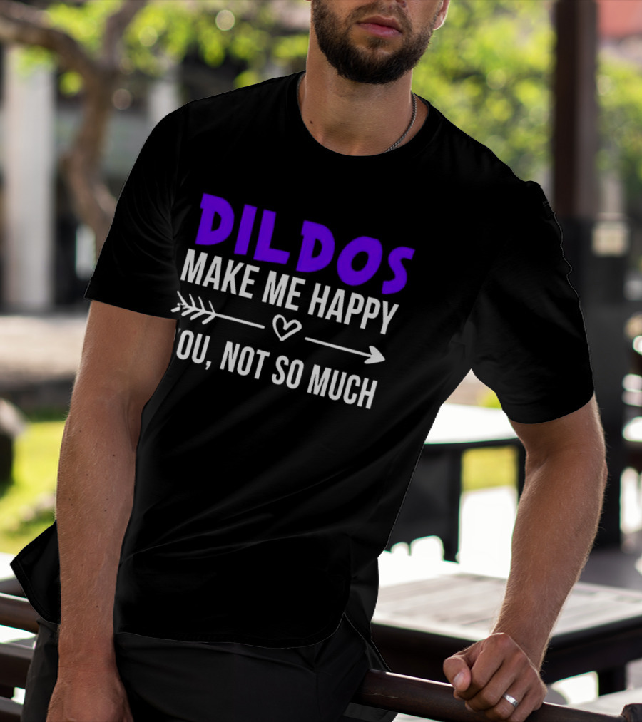 Dildos Make Me Happy You Not So Much T-Shirt
