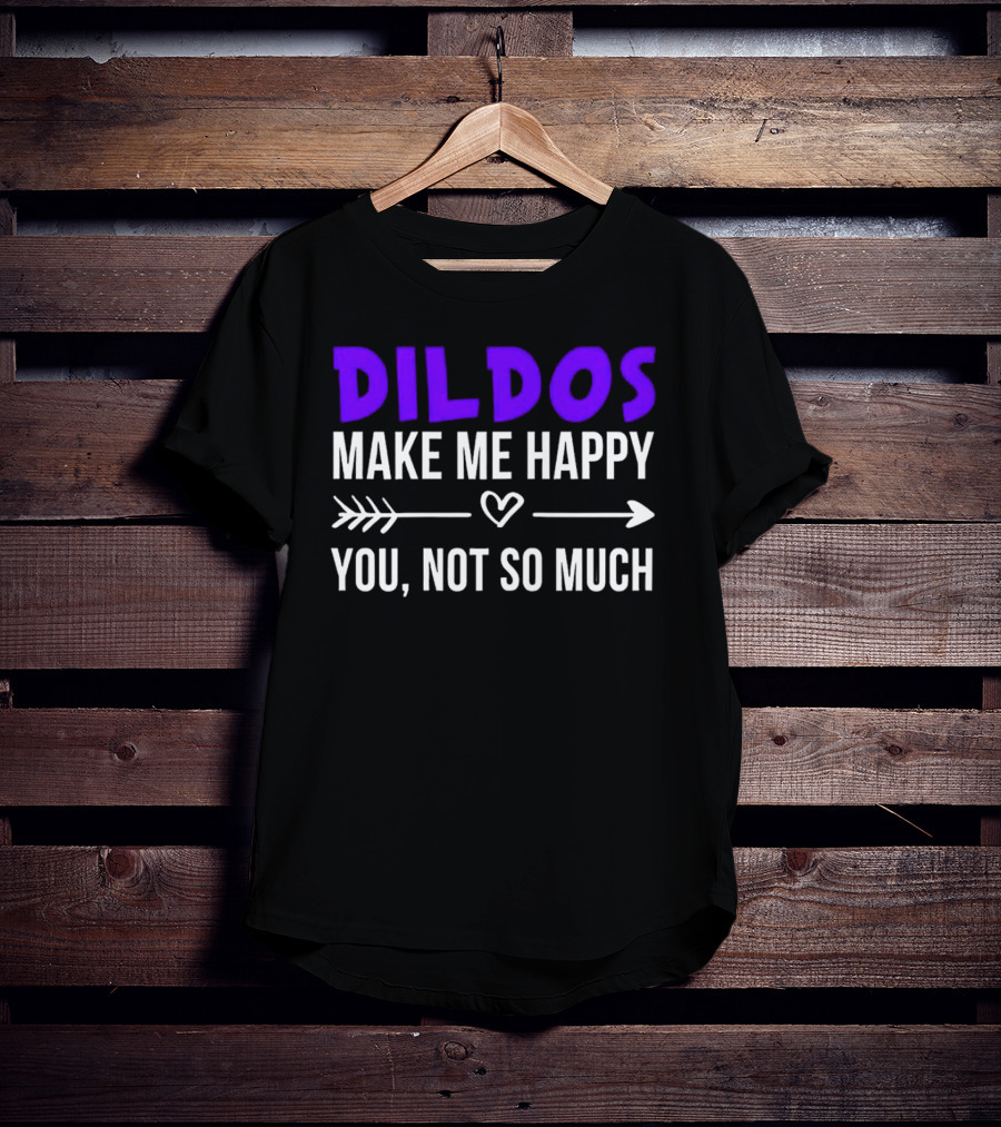 Dildos Make Me Happy You Not So Much T-Shirt