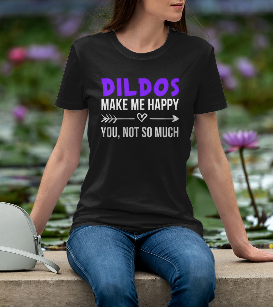 Dildos Make Me Happy You Not So Much T-Shirt