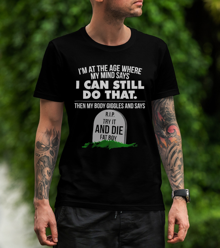 I'm At The Age Where My Mind Says I Can Still Do That Then My Body Giggles And Says RIP Try It And Die Fat Boy T-Shirt
