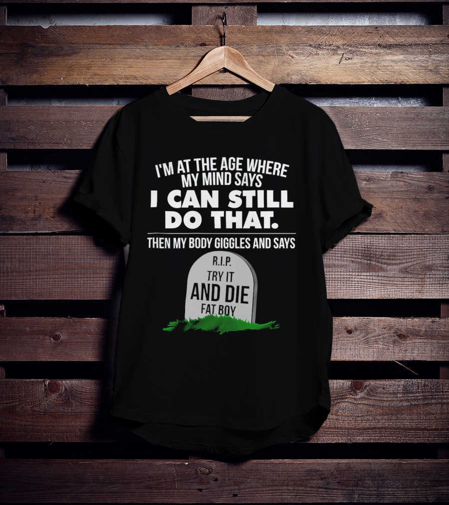 I'm At The Age Where My Mind Says I Can Still Do That Then My Body Giggles And Says RIP Try It And Die Fat Boy T-Shirt