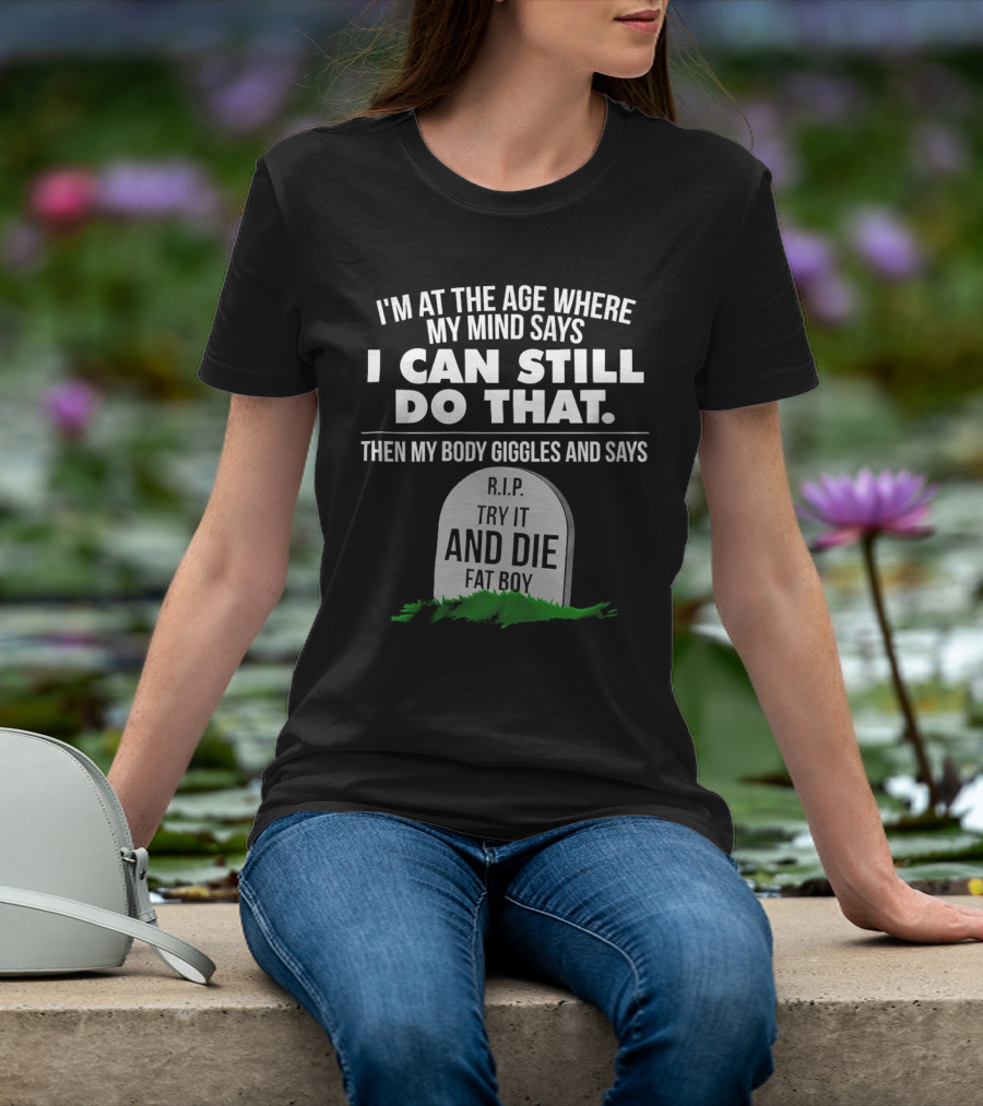 I'm At The Age Where My Mind Says I Can Still Do That Then My Body Giggles And Says RIP Try It And Die Fat Boy T-Shirt