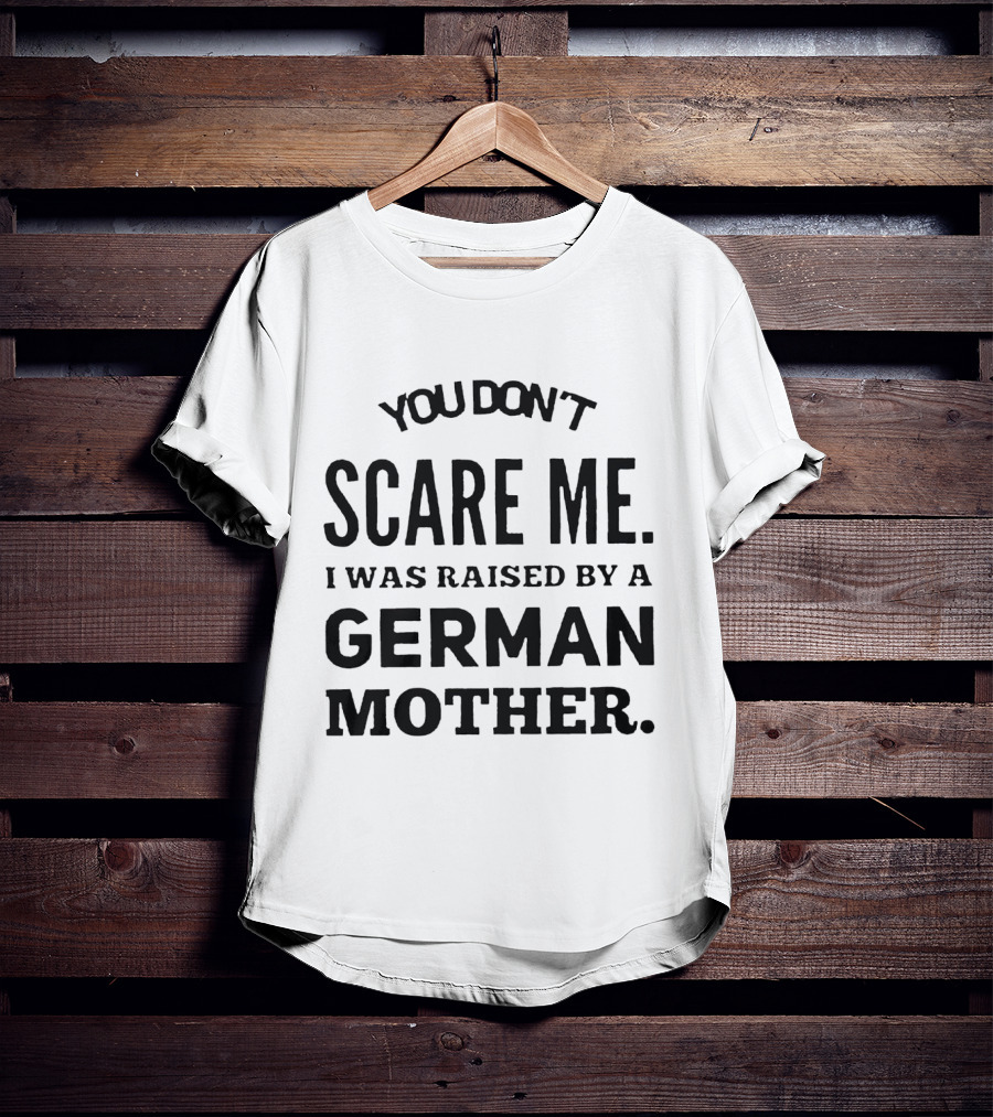 You Don’t Scare Me I Was Raised By A German Mother T-Shirt