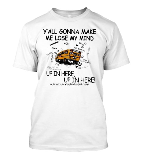 Y’all Gonna Make Me Lose My Mind School Bus Up In Here Up In Here #SchoolBusDriverLife T-Shirt