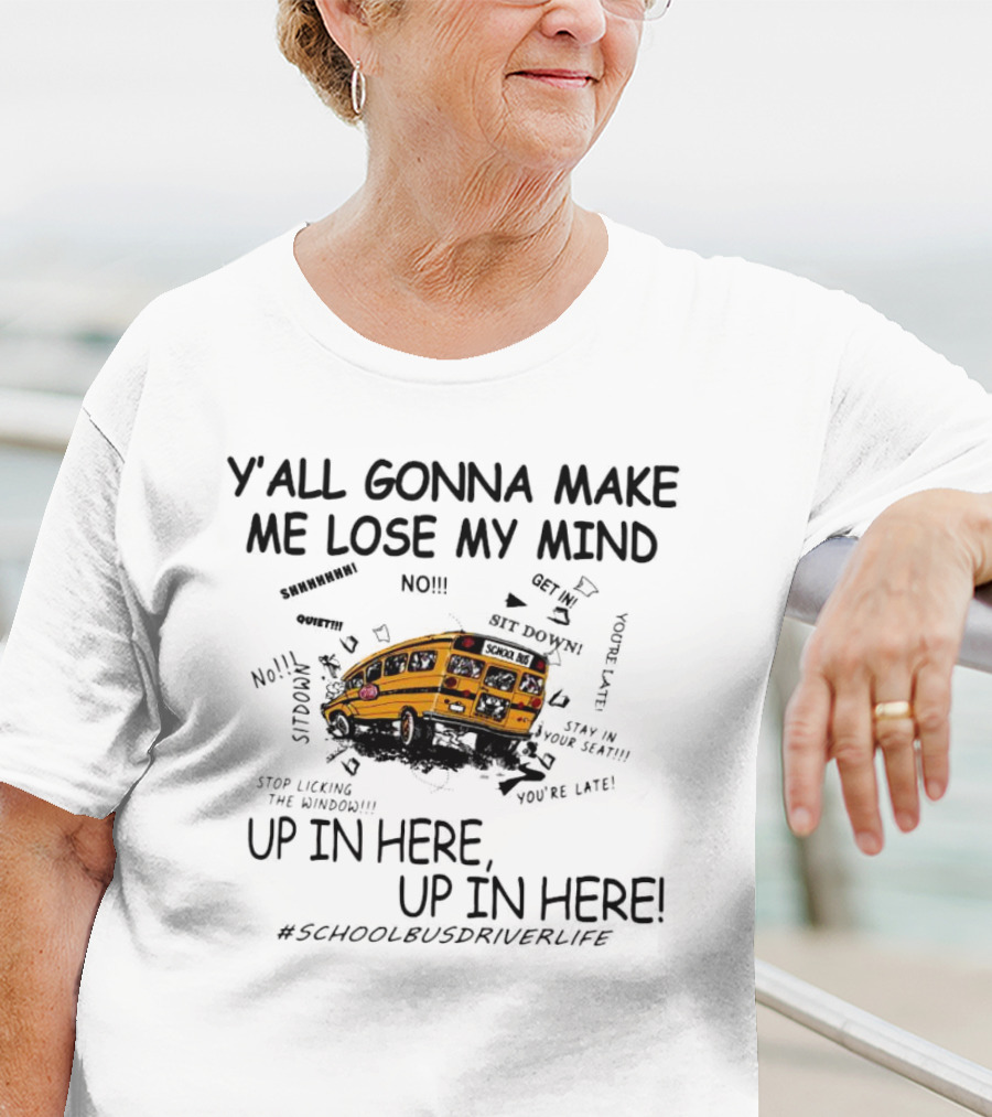 Y’all Gonna Make Me Lose My Mind School Bus Up In Here Up In Here #SchoolBusDriverLife T-Shirt