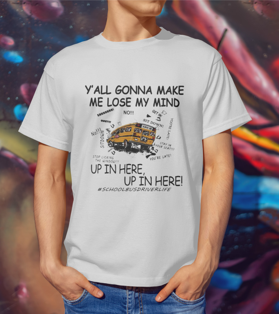 Y’all Gonna Make Me Lose My Mind School Bus Up In Here Up In Here #SchoolBusDriverLife T-Shirt