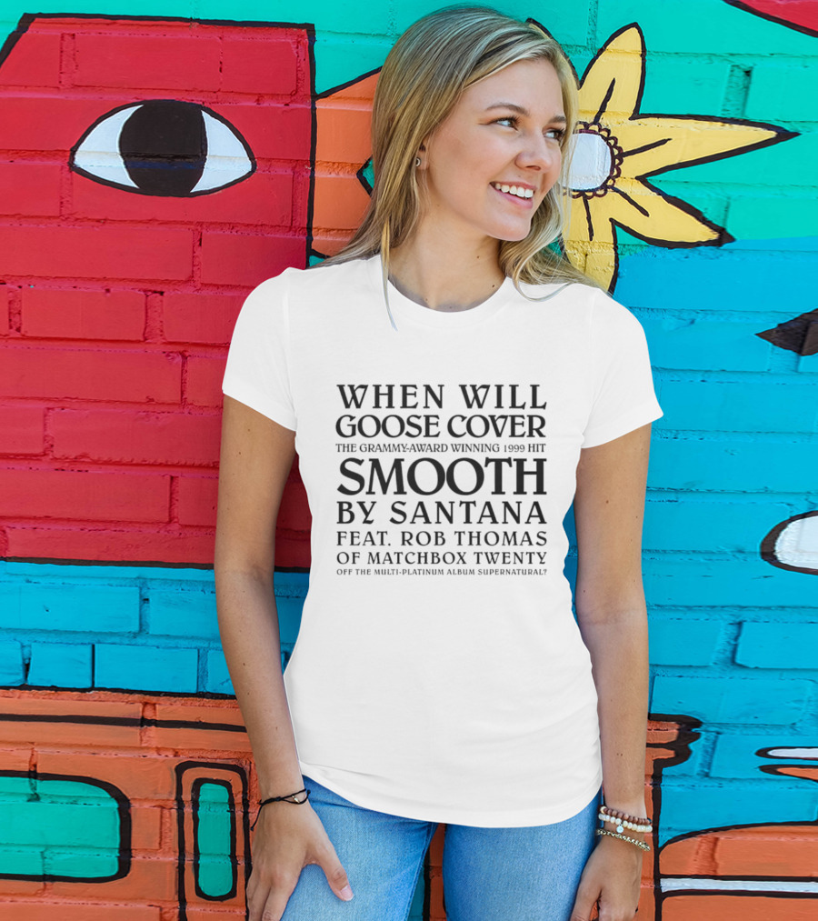 When Will Goose Cover Smooth By Santana Feat. Rob Thomas Of Matchbox Twenty The Grammy-Award Winning 1999 Hit Off The Multi-Platinum Album Supernatural T-Shirt